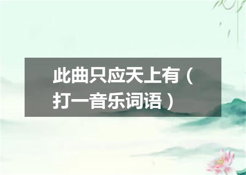 此曲只应天上有（打一音乐词语）