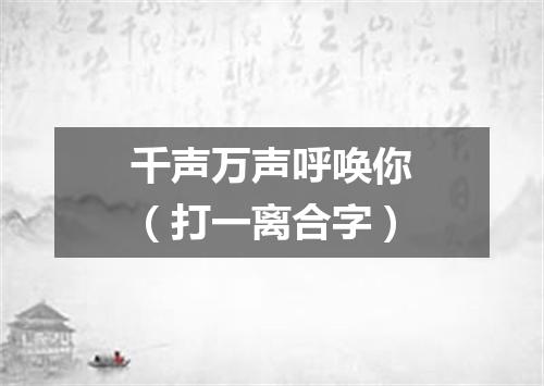 千声万声呼唤你（打一离合字）