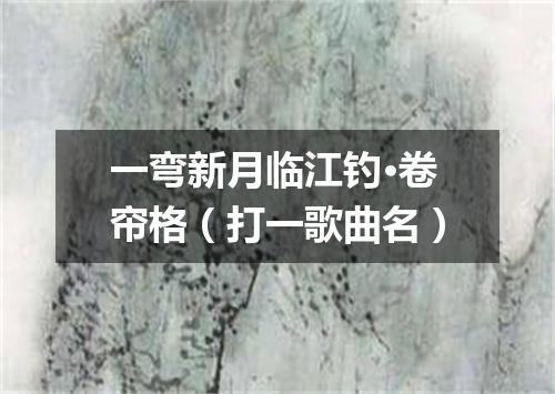 一弯新月临江钓·卷帘格（打一歌曲名）