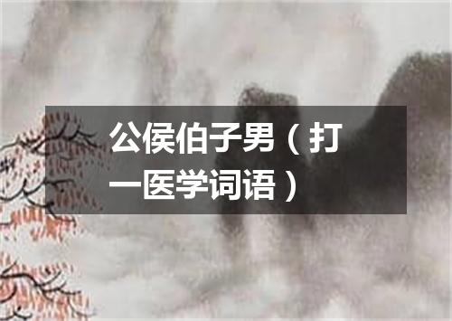 公侯伯子男（打一医学词语）