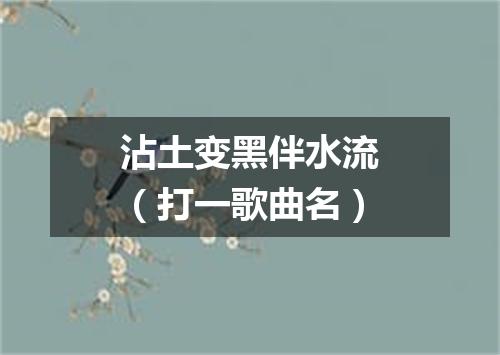 沾土变黑伴水流（打一歌曲名）