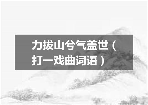 力拔山兮气盖世（打一戏曲词语）