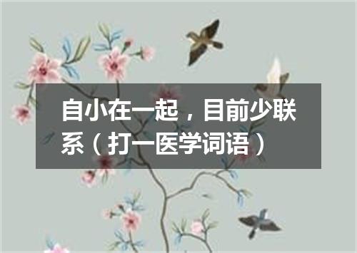 自小在一起，目前少联系（打一医学词语）
