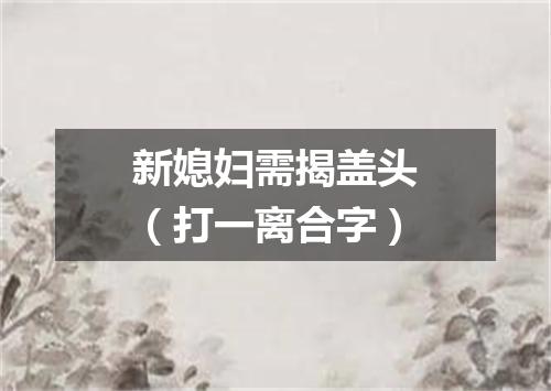 新媳妇需揭盖头（打一离合字）