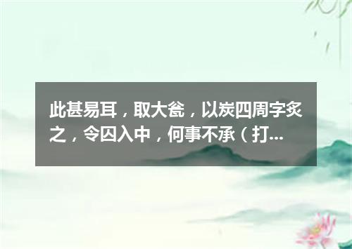 此甚易耳，取大瓮，以炭四周字炙之，令囚入中，何事不承（打一商业词语）