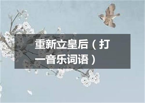 重新立皇后（打一音乐词语）