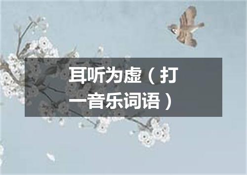 耳听为虚（打一音乐词语）