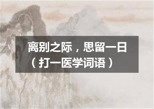 离别之际，思留一日（打一医学词语）