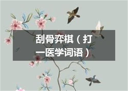 刮骨弈棋（打一医学词语）