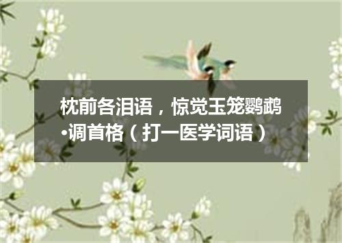 枕前各泪语，惊觉玉笼鹦鹉·调首格（打一医学词语）
