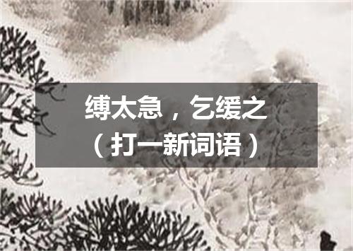 缚太急，乞缓之（打一新词语）