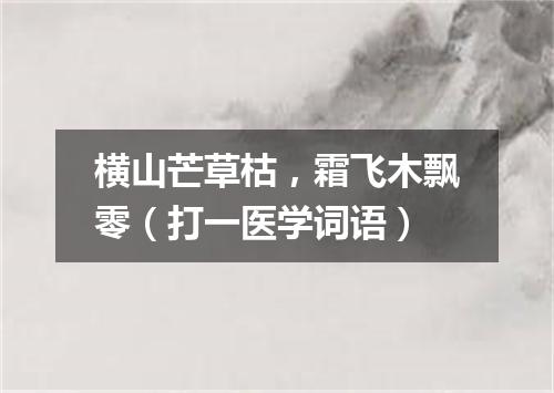 横山芒草枯，霜飞木飘零（打一医学词语）