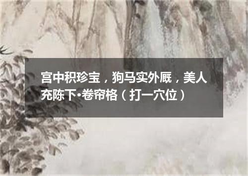 宫中积珍宝，狗马实外厩，美人充陈下·卷帘格（打一穴位）