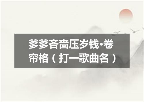 爹爹吝啬压岁钱·卷帘格（打一歌曲名）