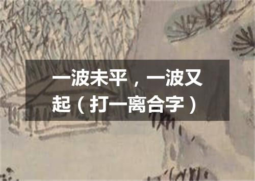 一波未平，一波又起（打一离合字）