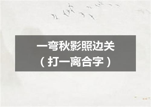 一弯秋影照边关（打一离合字）