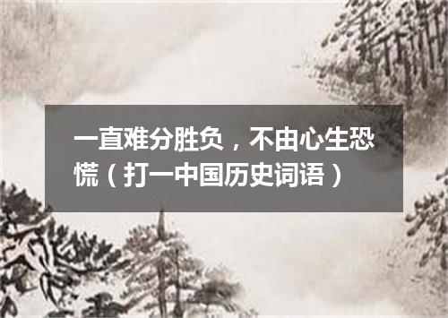 一直难分胜负，不由心生恐慌（打一中国历史词语）