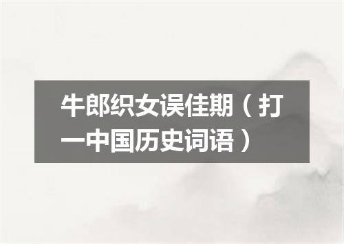 牛郎织女误佳期（打一中国历史词语）