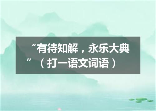 “有待知解，永乐大典”（打一语文词语）