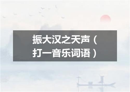 振大汉之天声（打一音乐词语）