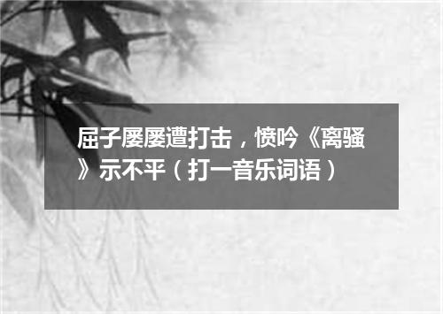 屈子屡屡遭打击，愤吟《离骚》示不平（打一音乐词语）