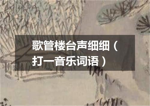 歌管楼台声细细（打一音乐词语）