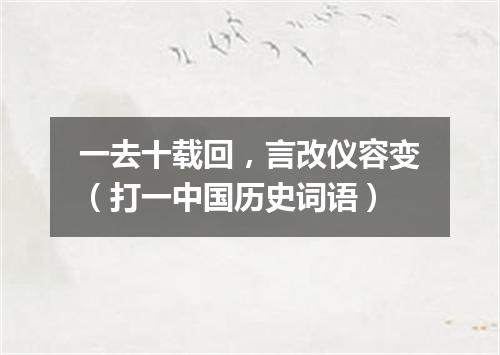 一去十载回，言改仪容变（打一中国历史词语）