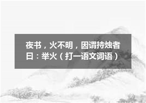 夜书，火不明，因谓持烛者曰：举火（打一语文词语）