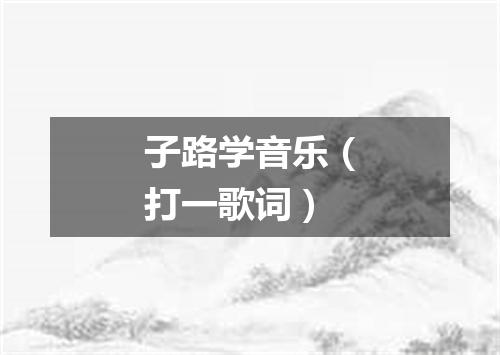 子路学音乐（打一歌词）