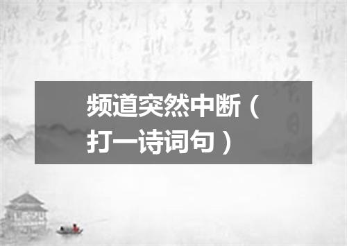 频道突然中断（打一诗词句）