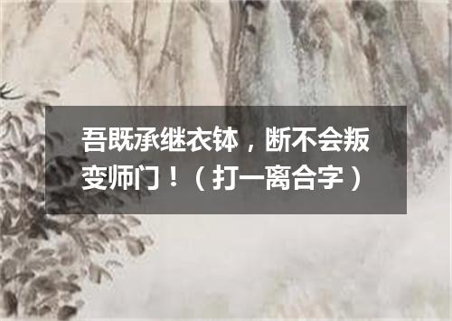 吾既承继衣钵，断不会叛变师门！（打一离合字）