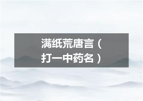 满纸荒唐言（打一中药名）