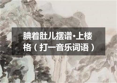 腆着肚儿摆谱·上楼格（打一音乐词语）