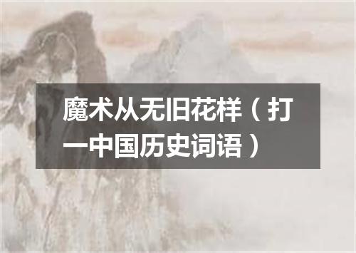 魔术从无旧花样（打一中国历史词语）