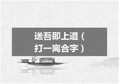 送吾即上道（打一离合字）