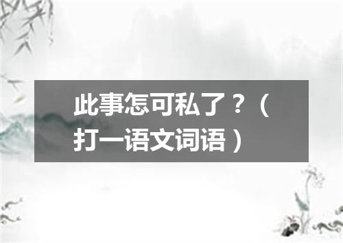此事怎可私了？（打一语文词语）