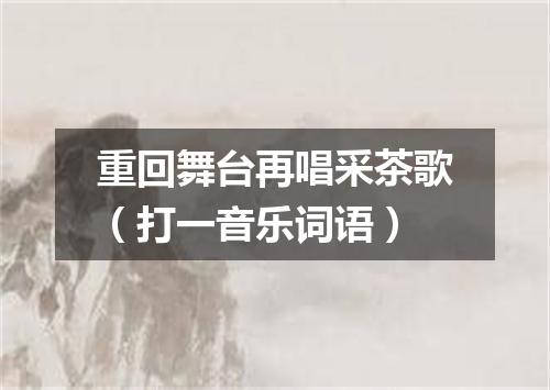 重回舞台再唱采茶歌（打一音乐词语）