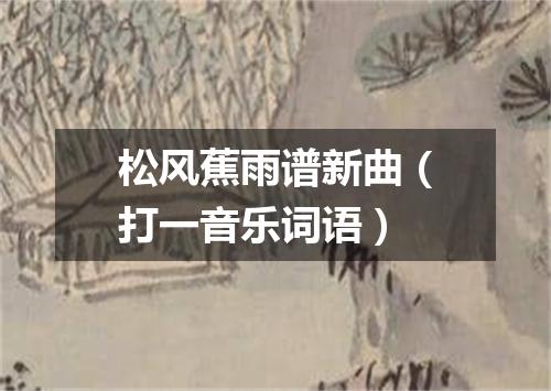 松风蕉雨谱新曲（打一音乐词语）