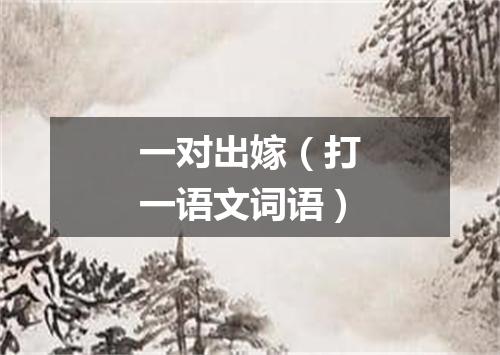 一对出嫁（打一语文词语）
