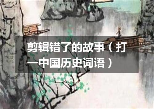 剪辑错了的故事（打一中国历史词语）