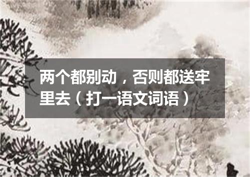 两个都别动，否则都送牢里去（打一语文词语）