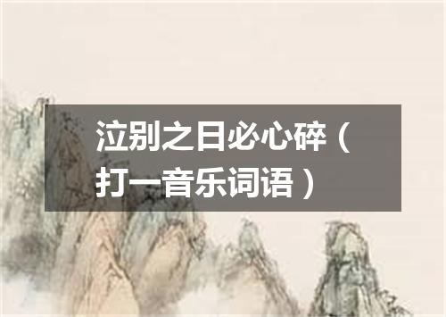 泣别之日必心碎（打一音乐词语）