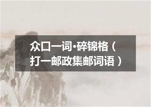 众口一词·碎锦格（打一邮政集邮词语）