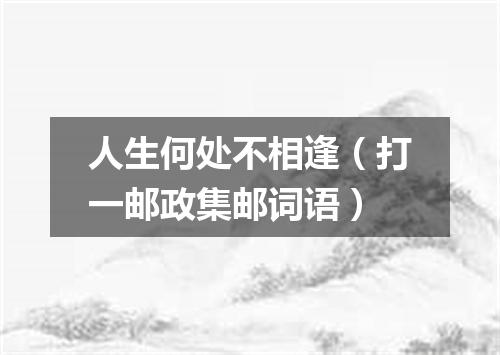 人生何处不相逢（打一邮政集邮词语）