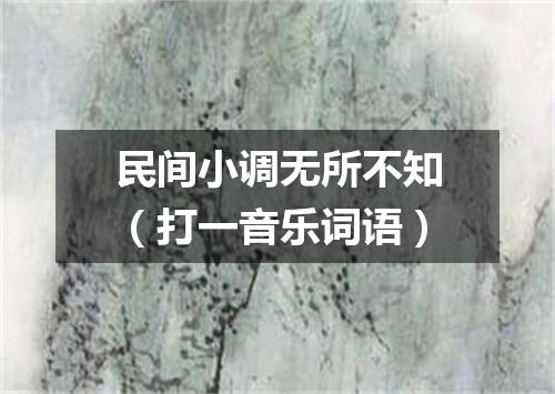 民间小调无所不知（打一音乐词语）