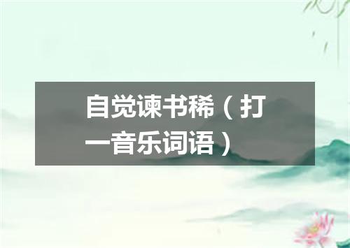 自觉谏书稀（打一音乐词语）