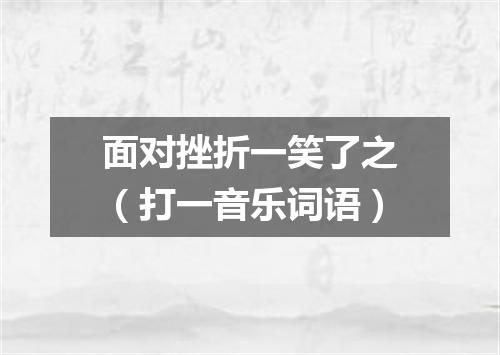 面对挫折一笑了之（打一音乐词语）