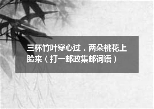 三杯竹叶穿心过，两朵桃花上脸来（打一邮政集邮词语）