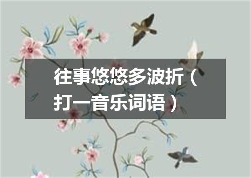 往事悠悠多波折（打一音乐词语）