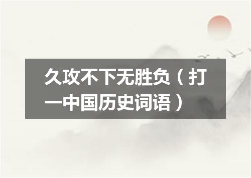 久攻不下无胜负（打一中国历史词语）
